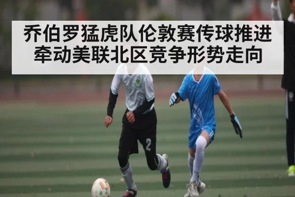 乔伯罗猛虎队伦敦赛传球推进牵动美联北区竞争形势走向